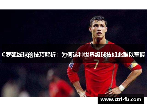 C罗弧线球的技巧解析：为何这种世界级球技如此难以掌握
