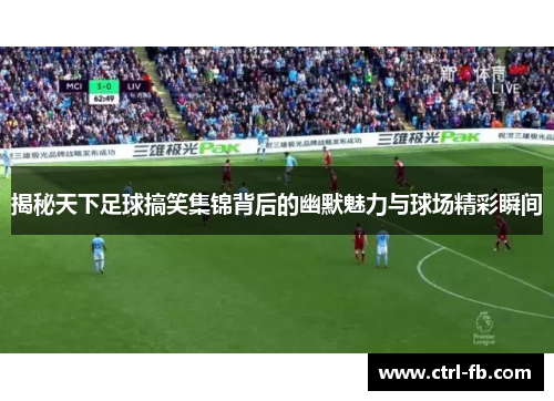 揭秘天下足球搞笑集锦背后的幽默魅力与球场精彩瞬间