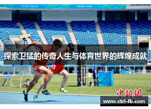 探索卫猛的传奇人生与体育世界的辉煌成就