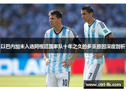 以巴内加未入选阿根廷国家队十年之久的多重原因深度剖析