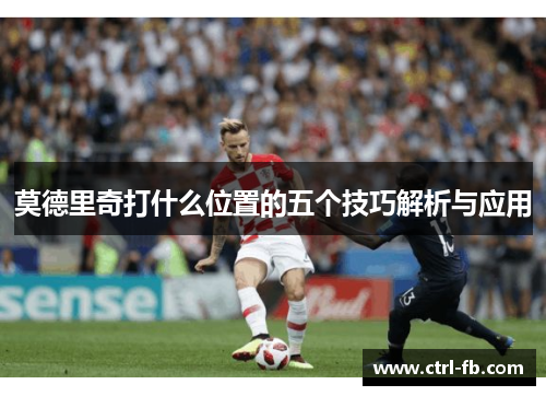 莫德里奇打什么位置的五个技巧解析与应用