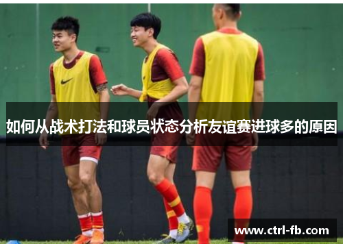 如何从战术打法和球员状态分析友谊赛进球多的原因