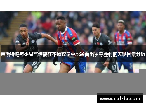 莱斯特城与水晶宫谁能在本场较量中脱颖而出争夺胜利的关键因素分析