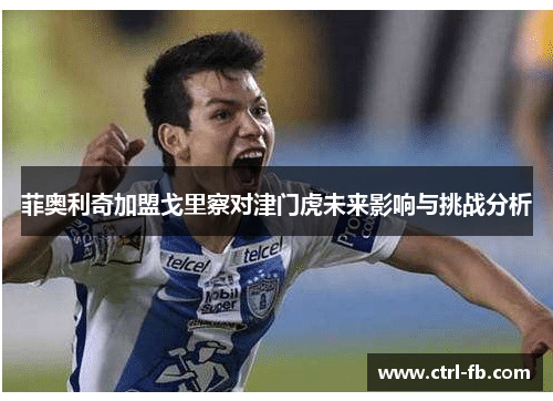 菲奥利奇加盟戈里察对津门虎未来影响与挑战分析