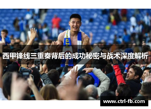 西甲锋线三重奏背后的成功秘密与战术深度解析