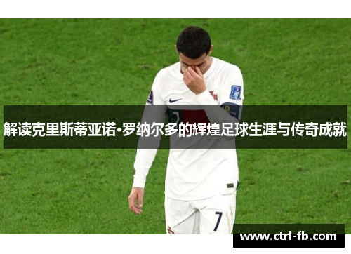 解读克里斯蒂亚诺·罗纳尔多的辉煌足球生涯与传奇成就