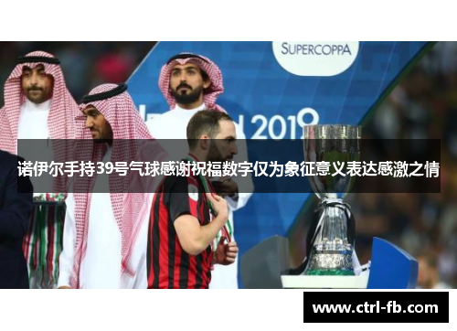 诺伊尔手持39号气球感谢祝福数字仅为象征意义表达感激之情