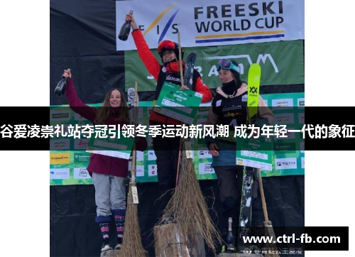 谷爱凌崇礼站夺冠引领冬季运动新风潮 成为年轻一代的象征