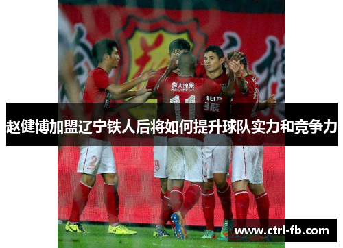 赵健博加盟辽宁铁人后将如何提升球队实力和竞争力