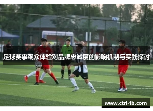 足球赛事观众体验对品牌忠诚度的影响机制与实践探讨