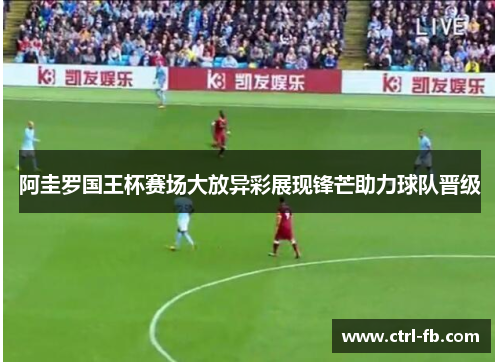 阿圭罗国王杯赛场大放异彩展现锋芒助力球队晋级