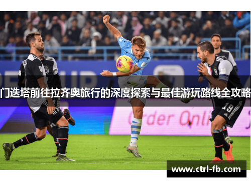 门迭塔前往拉齐奥旅行的深度探索与最佳游玩路线全攻略