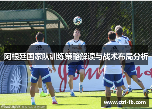 阿根廷国家队训练策略解读与战术布局分析