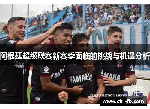 阿根廷超级联赛新赛季面临的挑战与机遇分析