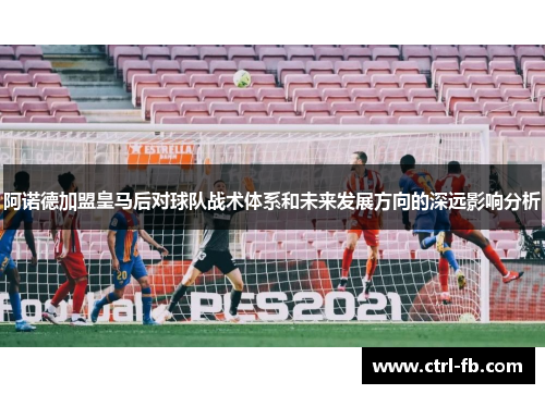 阿诺德加盟皇马后对球队战术体系和未来发展方向的深远影响分析