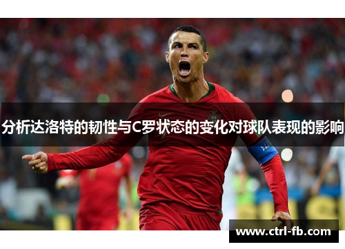 分析达洛特的韧性与C罗状态的变化对球队表现的影响