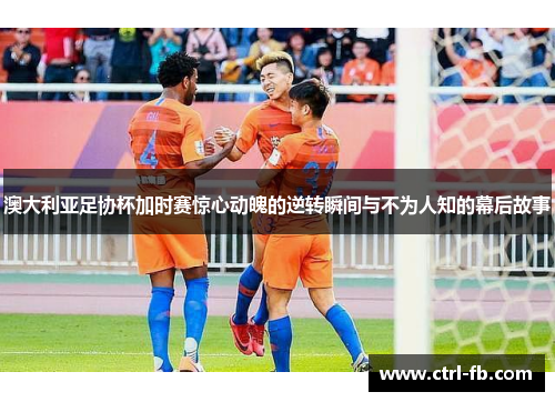 澳大利亚足协杯加时赛惊心动魄的逆转瞬间与不为人知的幕后故事