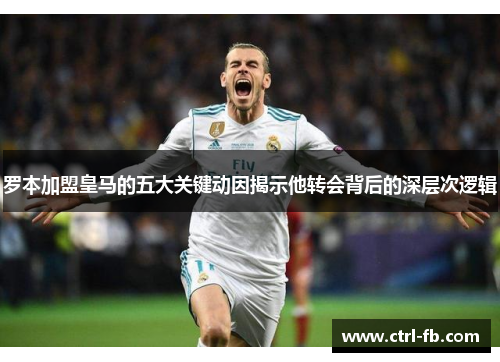 罗本加盟皇马的五大关键动因揭示他转会背后的深层次逻辑
