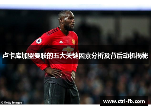 卢卡库加盟曼联的五大关键因素分析及背后动机揭秘