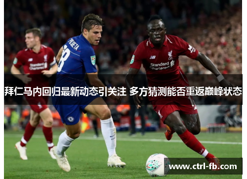 拜仁马内回归最新动态引关注 多方猜测能否重返巅峰状态