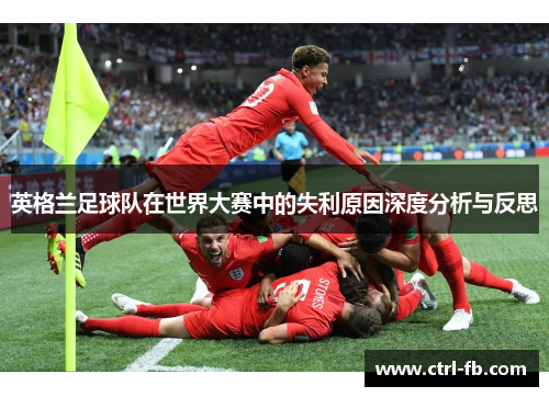 英格兰足球队在世界大赛中的失利原因深度分析与反思