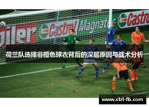 荷兰队选择非橙色球衣背后的深层原因与战术分析