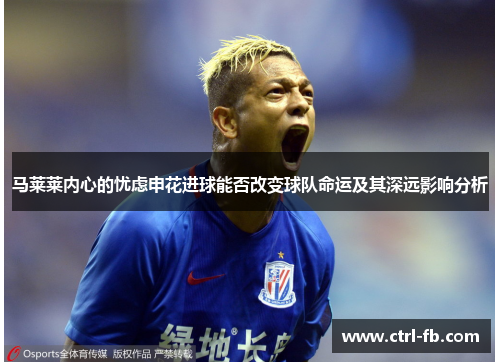 马莱莱内心的忧虑申花进球能否改变球队命运及其深远影响分析
