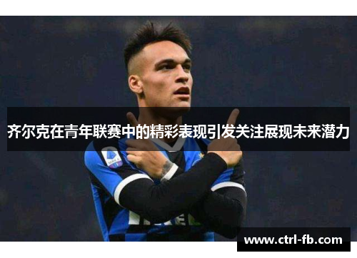 齐尔克在青年联赛中的精彩表现引发关注展现未来潜力