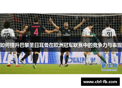 如何提升巴黎圣日耳曼在欧洲冠军联赛中的竞争力与表现