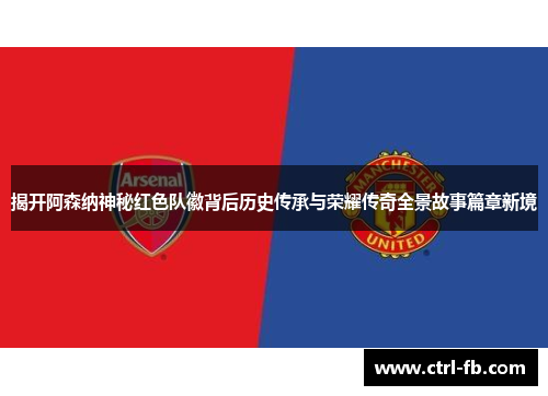 揭开阿森纳神秘红色队徽背后历史传承与荣耀传奇全景故事篇章新境