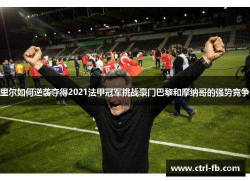 里尔如何逆袭夺得2021法甲冠军挑战豪门巴黎和摩纳哥的强势竞争