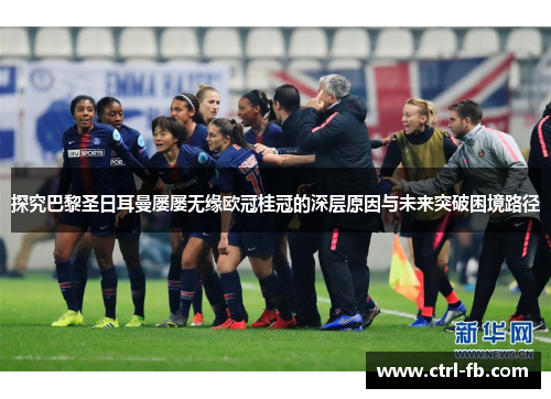 探究巴黎圣日耳曼屡屡无缘欧冠桂冠的深层原因与未来突破困境路径