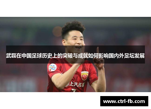 武磊在中国足球历史上的突破与成就如何影响国内外足坛发展