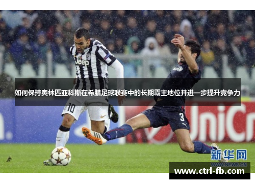 如何保持奥林匹亚科斯在希腊足球联赛中的长期霸主地位并进一步提升竞争力