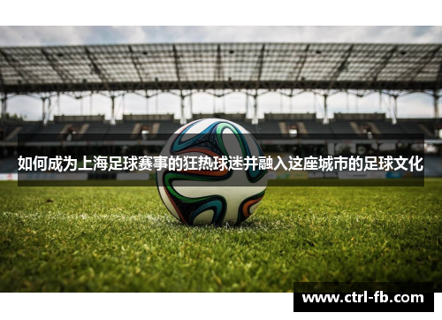 如何成为上海足球赛事的狂热球迷并融入这座城市的足球文化