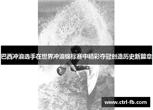 巴西冲浪选手在世界冲浪锦标赛中精彩夺冠创造历史新篇章