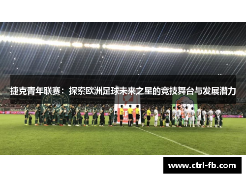 捷克青年联赛：探索欧洲足球未来之星的竞技舞台与发展潜力