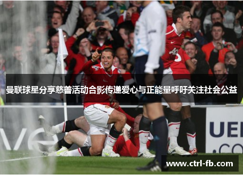 曼联球星分享慈善活动合影传递爱心与正能量呼吁关注社会公益