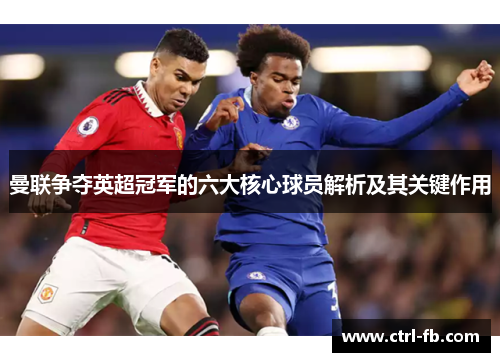 曼联争夺英超冠军的六大核心球员解析及其关键作用
