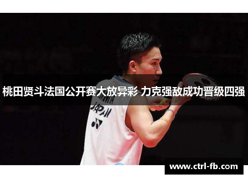 桃田贤斗法国公开赛大放异彩 力克强敌成功晋级四强