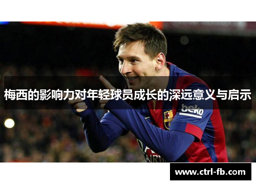 梅西的影响力对年轻球员成长的深远意义与启示