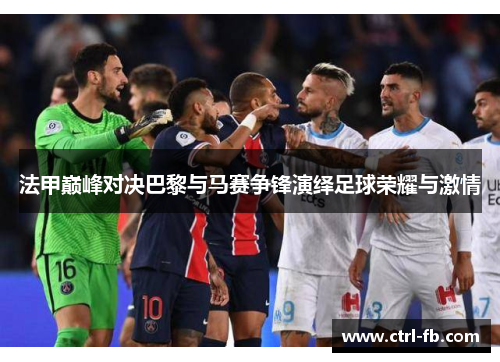 法甲巅峰对决巴黎与马赛争锋演绎足球荣耀与激情 法甲巅峰对决巴黎与马赛争锋演绎足球荣耀与激情