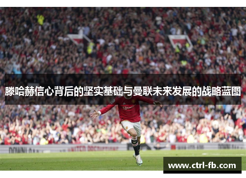 滕哈赫信心背后的坚实基础与曼联未来发展的战略蓝图