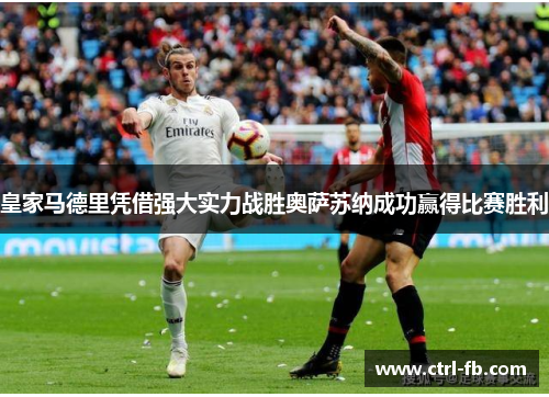 皇家马德里凭借强大实力战胜奥萨苏纳成功赢得比赛胜利