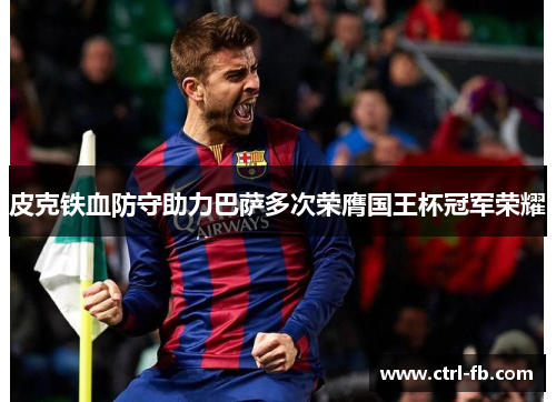 皮克铁血防守助力巴萨多次荣膺国王杯冠军荣耀