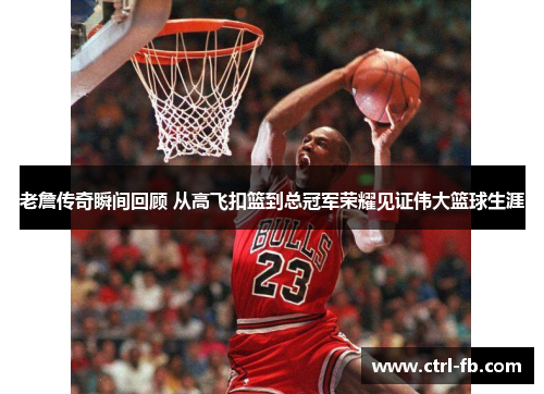 老詹传奇瞬间回顾 从高飞扣篮到总冠军荣耀见证伟大篮球生涯