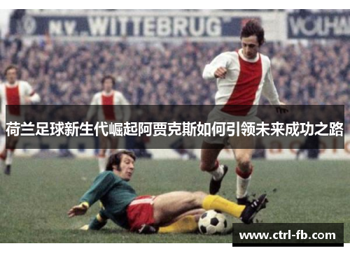 荷兰足球新生代崛起阿贾克斯如何引领未来成功之路 荷兰足球新生代崛起阿贾克斯如何引领未来成功之路