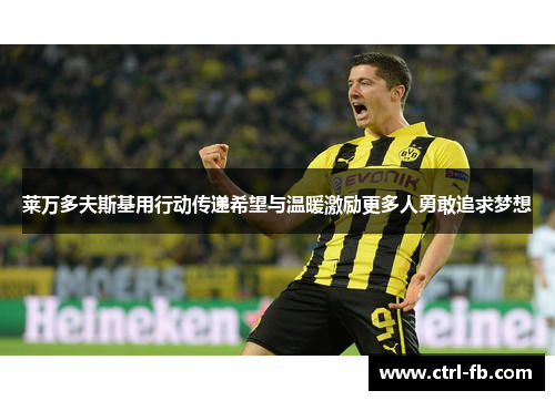 莱万多夫斯基用行动传递希望与温暖激励更多人勇敢追求梦想 莱万多夫斯基用行动传递希望与温暖激励更多人勇敢追求梦想