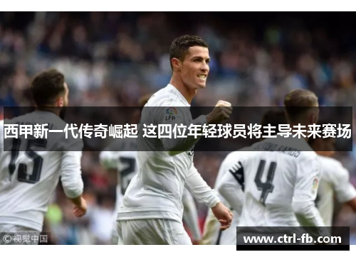 西甲新一代传奇崛起 这四位年轻球员将主导未来赛场