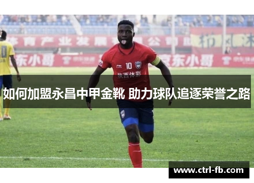 如何加盟永昌中甲金靴 助力球队追逐荣誉之路 如何加盟永昌中甲金靴 助力球队追逐荣誉之路
